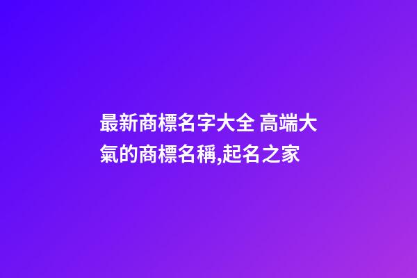 最新商標名字大全 高端大氣的商標名稱,起名之家-第1張-商標起名-玄機派